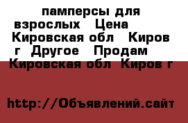 памперсы для взрослых › Цена ­ 200 - Кировская обл., Киров г. Другое » Продам   . Кировская обл.,Киров г.